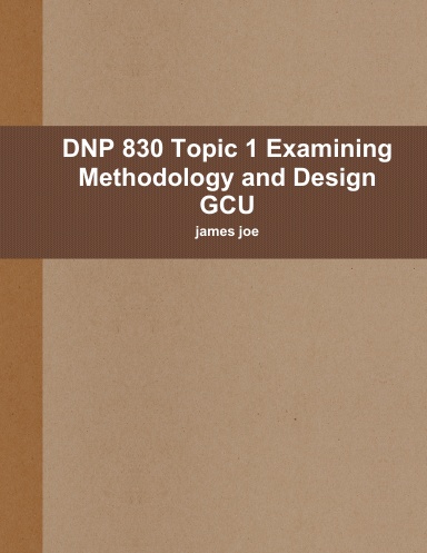 DNP 830 Topic 1 Examining Methodology and Design GCU