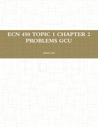 ECN 450 TOPIC 1 CHAPTER 2 PROBLEMS GCU