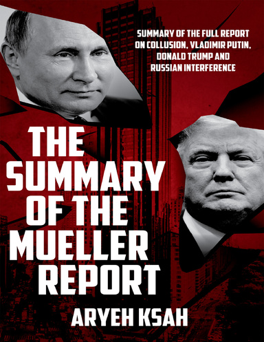 Summary of the Mueller Report: Summary of the Full Report On Collusion, Vladimir Putin, Donald Trump and, Russian Interference Comprehensive Guide Read Under 45 Minutes