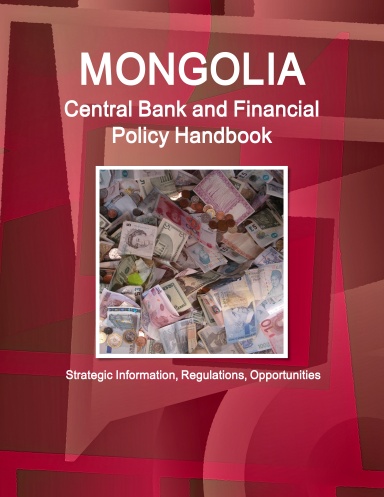 Mongolia Central Bank and Financial Policy Handbook - Strategic Information, Regulations, Opportunities