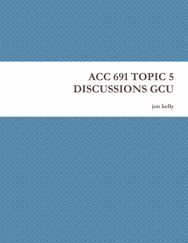ACC 691 TOPIC 5 DISCUSSIONS GCU