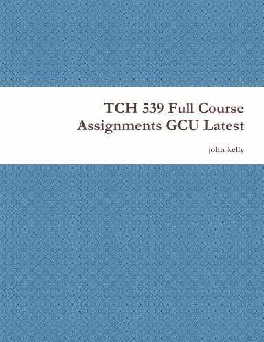 TCH 539 Full Course Assignments GCU Latest