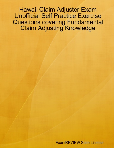 Hawaii Claim Adjuster Exam Unofficial Self Practice Exercise Questions covering Fundamental Claim Adjusting Knowledge