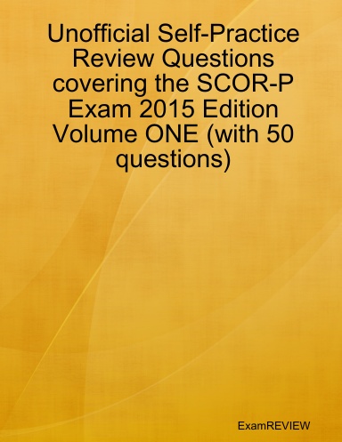 Unofficial Self-Practice Review Questions covering the SCOR-P Exam 2015 Edition Volume ONE (with 50 questions)