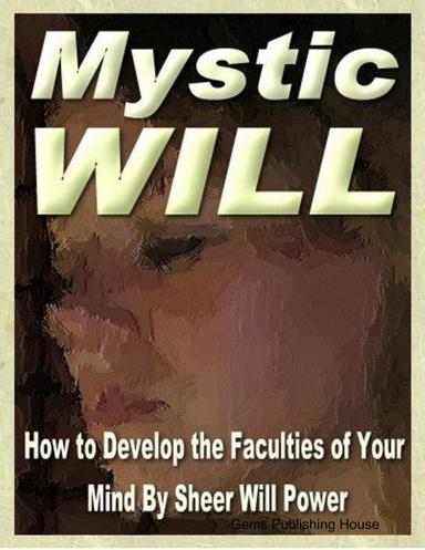 Mystic Will: How to Develop the Faculties of Your Mind By Sheer Will Power