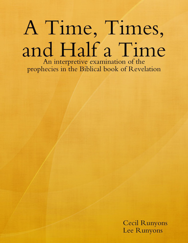 A Time, Times, and Half a Time: An Interpretive Examination of the Prophecies In the Biblical Book of Revelation