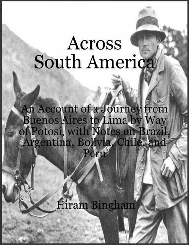 Across South America: An Account of a Journey from Buenos Aires to Lima by Way of Potosí, with Notes on Brazil, Argentina, Bolivia, Chile, and Peru