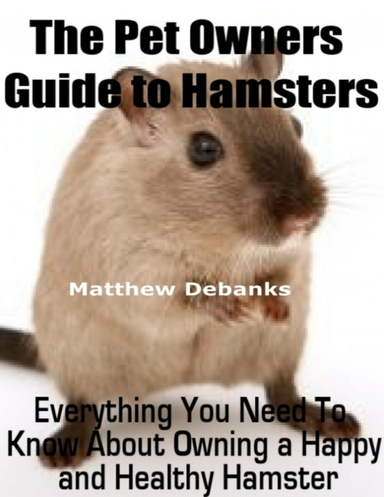 The Pet Owner's Guide to Hamsters: Everything You Need to Know About Owning a Happy and Healthy Hamster