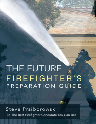 The Future Firefighter’s Preparation Guide: Be the Best Firefighter Candidate You Can Be!