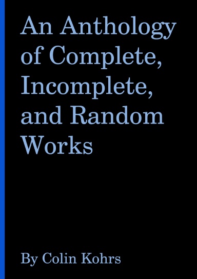 An Anthology of Complete, Incomplete, and Random Works by Colin Kohrs