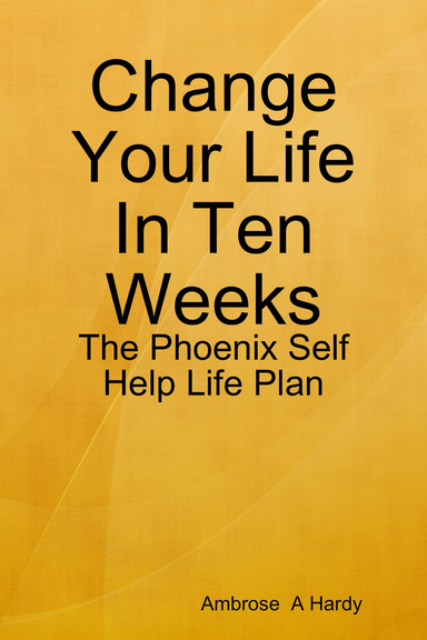 Change Your Life In Ten Weeks: The Phoenix Self Help Life Plan