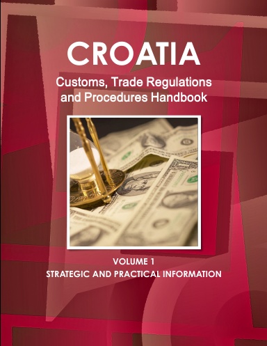 Croatia Customs, Trade Regulations and Procedures Handbook Volume 1 Strategic and Practical Information