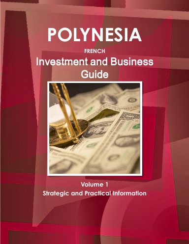 Polynesia French Investment and Business Guide Volume 1 Strategic and Practical Information