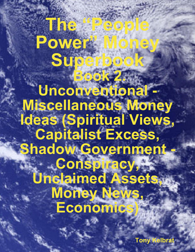 The “People Power” Money Superbook:  Book 2. Unconventional - Miscellaneous Money Ideas (Spiritual Views, Capitalist Excess, Shadow Government - Conspiracy, Unclaimed Assets, Money News, Economics)
