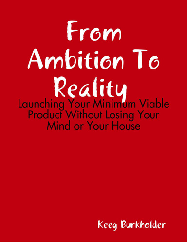 From Ambition To Reality : Launching Your Minimum Viable Product Without Losing Your Mind or Your House