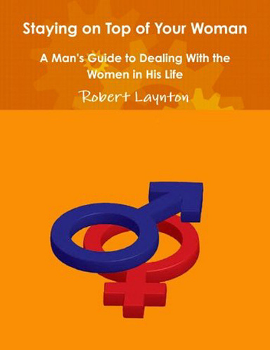 Staying on Top of Your Woman - A Man's Guide to Dealing With the Women in His Life