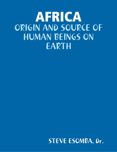 AFRICA: ORIGIN AND SOURCE OF HUMAN BEINGS ON EARTH