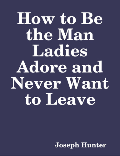 How to Be the Man Ladies Adore and Never Want to Leave