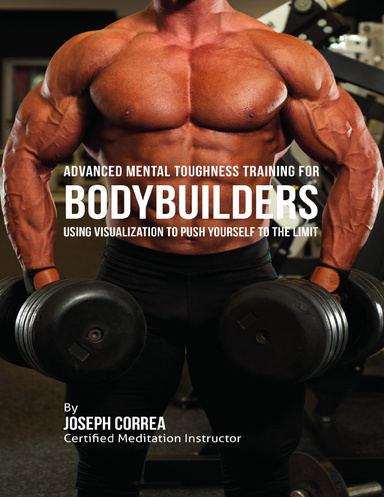 Advanced Mental Toughness Training for Bodybuilders : Using Visualization to Push Yourself to the Limit