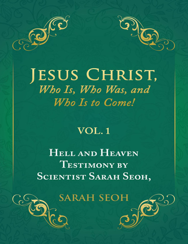 Jesus Christ, Who Is, Who Was, and Who Is to Come!: Hell and Heaven Testimony By Scientist Sarah Seoh, Vol. 1