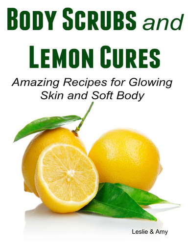 Body Scrubs and Lemon Cures:  Amazing Recipes for Glowing Skin and Soft Body