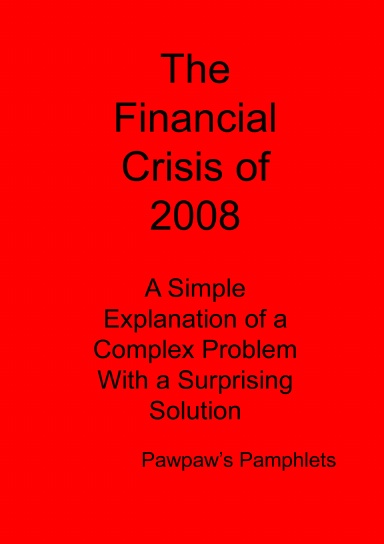 The Financial Crisis of 2008 - A Simple Explanation of a Complex Problem With a Suprising Solution
