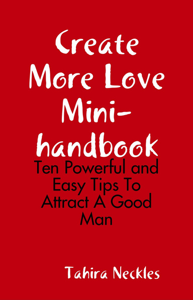Create More Love Mini-handbook: Ten Powerful and Easy Tips To Attract A Good Man