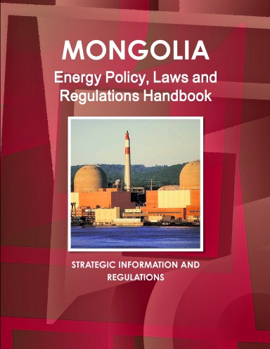 Mongolia Energy Policy, Laws and Regulations Handbook - Strategic Information and Regulations