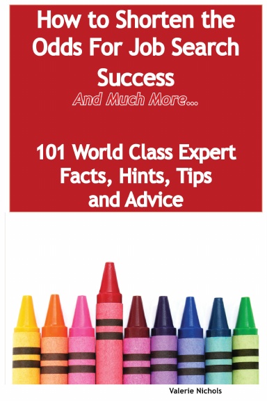 How to Shorten the Odds For Job Search Success - And Much More - 101 World Class Expert Facts, Hints, Tips and Advice on Job Search Techniques