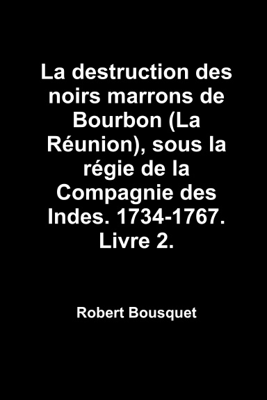 La destruction des noirs marrons de Bourbon (La Réunion), sous la régie de la Compagnie des Indes. 1734-1767. Livre 2.
