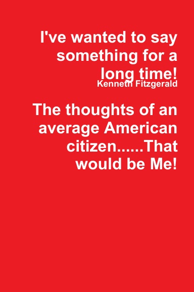 I've wanted to say something for a long time! The thoughts of an average American citizen......That would be Me!