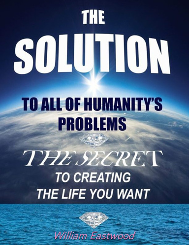 The Solution to All of Humanity's Problems - The Secret to Creating the Life You Want