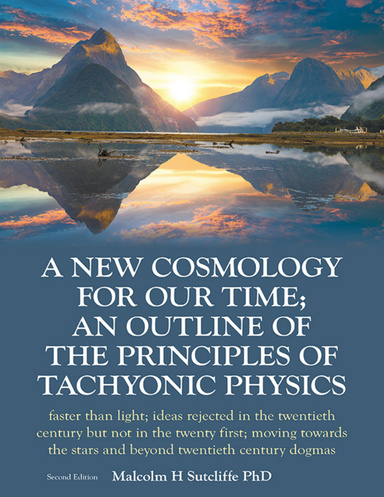 A New Cosmology for Our Time; An Outline of the Principles of Tachyonic  Physics: Faster Than Light; Ideas Rejected In the Twentieth Century But Not In the Twenty First; Moving Towards the Stars and Beyond Twentieth Century Dogmas