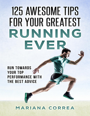 125 Awesome Tips for Your Greatest Running Ever "-"  Run Towards Your Top Performance With the Best Advice