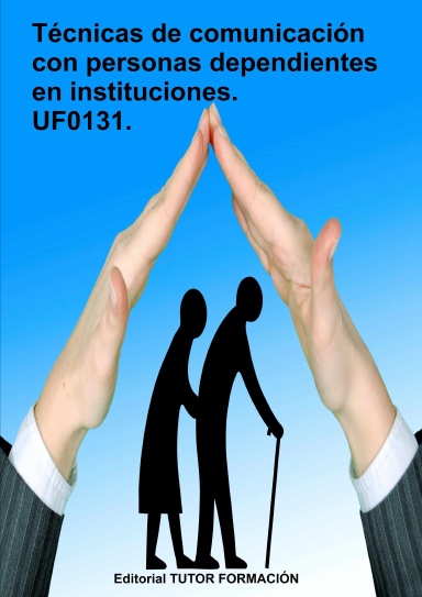Técnicas de comunicación con personas dependientes en instituciones. UF0131.