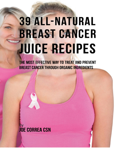 39 All Natural Breast Cancer Juice Recipes: The Most Effective Way to Treat and Prevent Breast Cancer Through Organic Ingredients