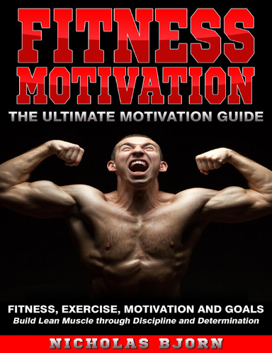 Fitness Motivation: The Ultimate Motivation Guide: Fitness, Exercise, Motivation and Goals - Build Lean Muscle through Discipline and Determination