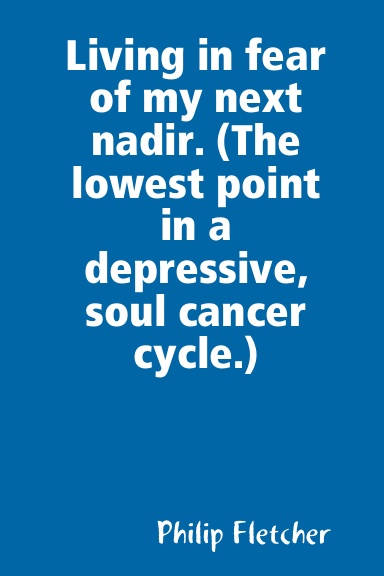 Living in fear of my next nadir. (The lowest point in a depressive, soul cancer, cycle.)