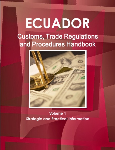 Ecuador Customs, Trade Regulations and Procedures Handbook Volume 1 Strategic and Practical Information