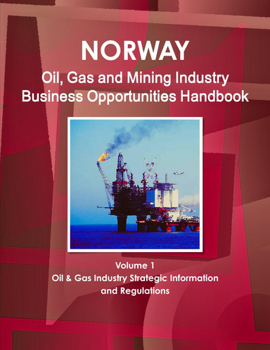 Norway Oil, Gas and Mining Industry Business Opportunities Handbook Volume 1 Oil & Gas Industry Strategic Information and Regulations