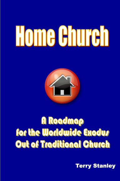 Home Church: A Roadmap for the Worldwide Exodus Out of the Traditional Church