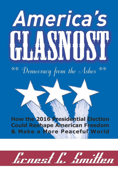 America's Glasnost: Democracy from the Ashes. How the 2016 Presidential Election Could Reshape American Freedom & Make a More Peaceful World