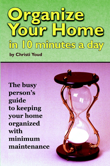 Organize Your Home in 10 Minutes a Day: The busy person's guide to keeping your home organized with minimum maintenance