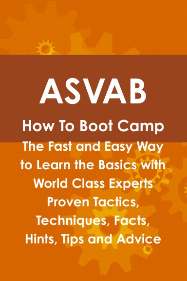 ASVAB How To Boot Camp: The Fast and Easy Way to Learn the Basics with World Class Experts Proven Tactics, Techniques, Facts, Hints, Tips and Advice