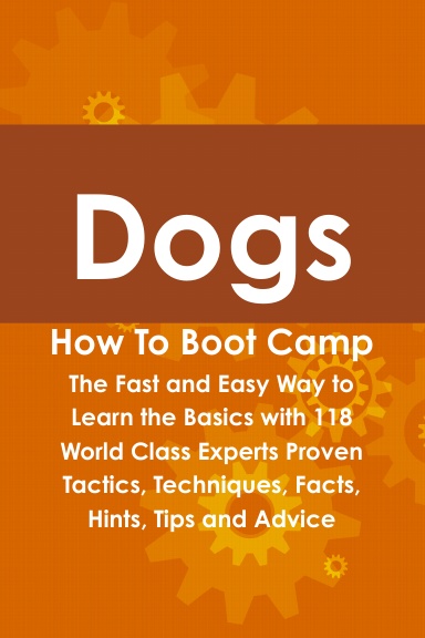 Dogs How To Boot Camp: The Fast and Easy Way to Learn the Basics with 118 World Class Experts Proven Tactics, Techniques, Facts, Hints, Tips and Advice