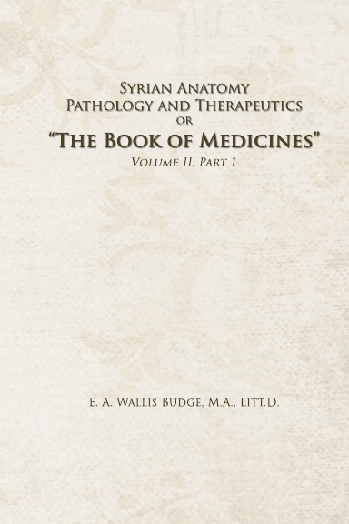 Syrian Anatomy, Pathology and Therapeutics or "The Book of Medicines" (Volume II Part 1: English Translation and Index)