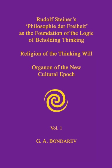 Rudolf Steiner's 'Philosophie der Freiheit' as the Foundation of the Logic of Beholding Thinking. Religion of the Thinking Will. Organon of the New Cultural Epoch. Vol. 1