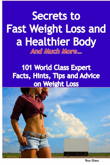 Secrets to Fast Weight Loss and a Healthier Body  - And Much More - 101 World Class Expert Facts, Hints, Tips and Advice on Weight Loss