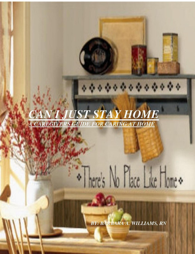 Can I Just Stay Home-A Caregivers Guide for Caring At Home