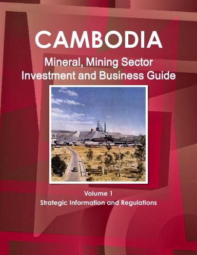 Cambodia Mineral, Mining Sector Investment and Business Guide Volume 1 Strategic Information and Regulations